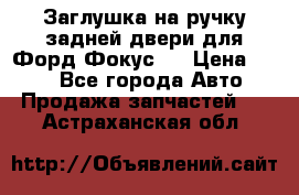 Заглушка на ручку задней двери для Форд Фокус 2 › Цена ­ 200 - Все города Авто » Продажа запчастей   . Астраханская обл.